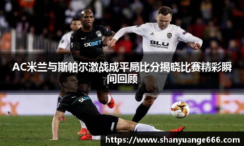 AC米兰与斯帕尔激战成平局比分揭晓比赛精彩瞬间回顾
